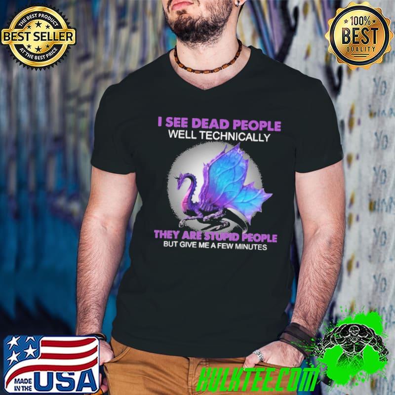 Funny I see dead people well teachically they are stupid people but give me a few minutes dragon shirt