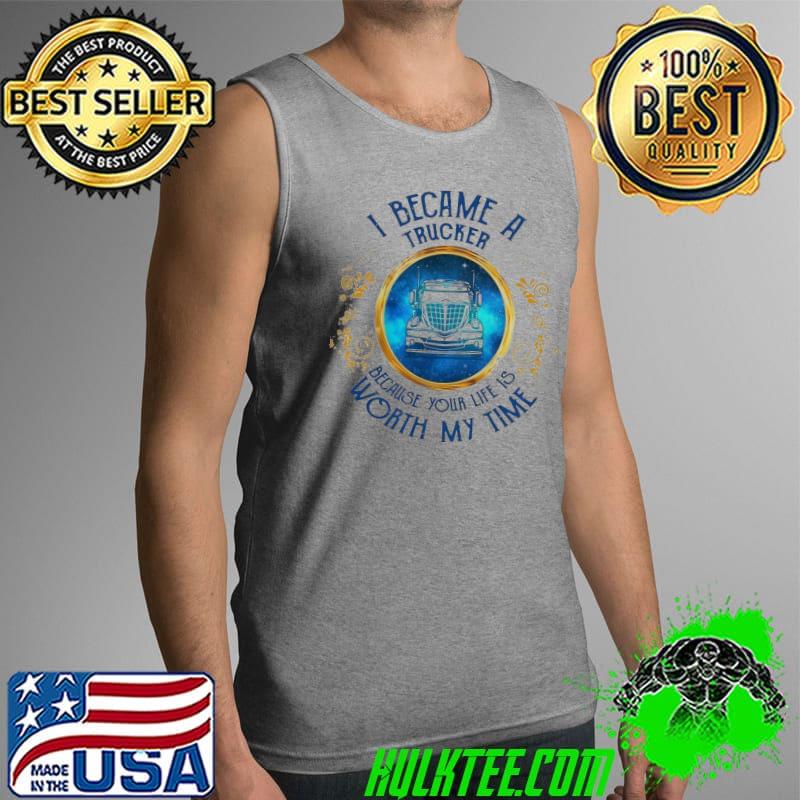 I Became A Trucker Because Your Life Is Worth My Time Funny Shirt Tank Top I Became A Trucker Because Your Life Is Worth My Time Funny Shirt Tank Top