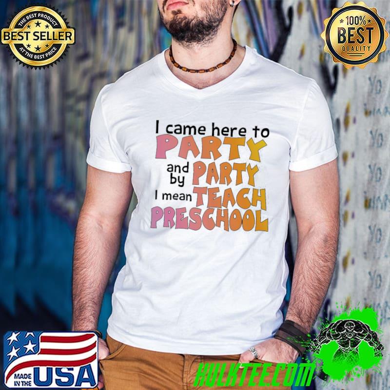 I Came Here To Party And By Party I Mean Teach Preschool Shirt