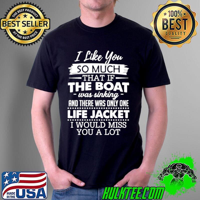 I Like You So Much That If The Boat Was Sinking And There Was Only One Life Jacket I Would Miss You A Lot T s Unisex I Like You So Much That If The Boat Was Sinking And There Was Only One Life Jacket I Would Miss You A Lot T s Unisex