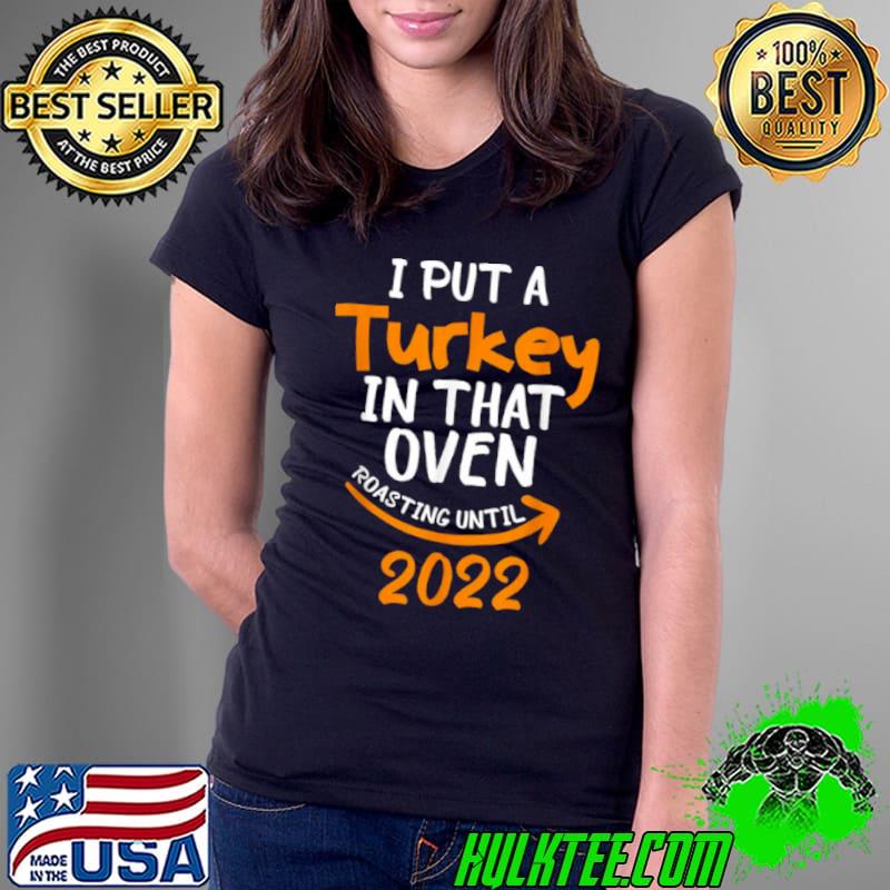 I put a turkey in that oven roasting until 2022 s Ladies Tee I put a turkey in that oven roasting until 2022 s Ladies Tee