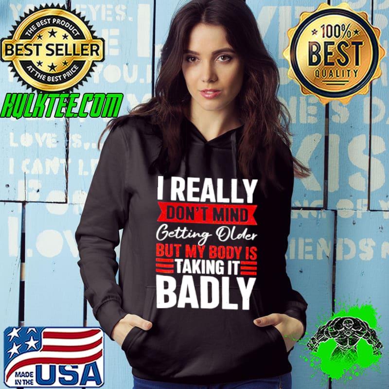 I really don’t mind getting older but my body is taking it badly shirt
