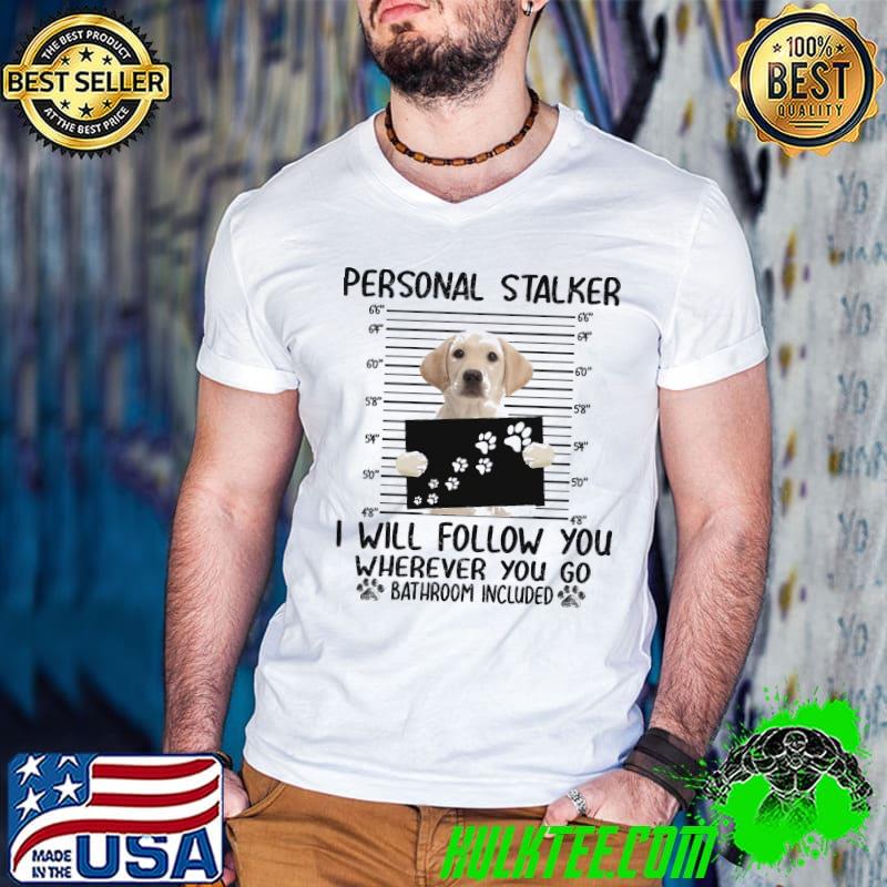 Labrador Personal Stalker I Will Follow You Wherever You Go Bathroom Included Shirt