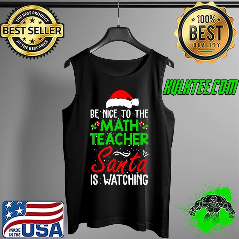 Nice be Nice To The Math Teacher Santa Is Watching Christmas T-Shirt Tank Top Nice be Nice To The Math Teacher Santa Is Watching Christmas T-Shirt Tank Top