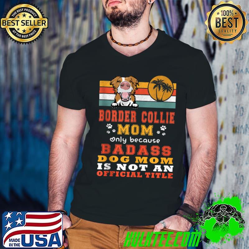 Nice border Collie Dog Mom Only Because Badass Dog Mom Is Not An Official Title T-Shirt