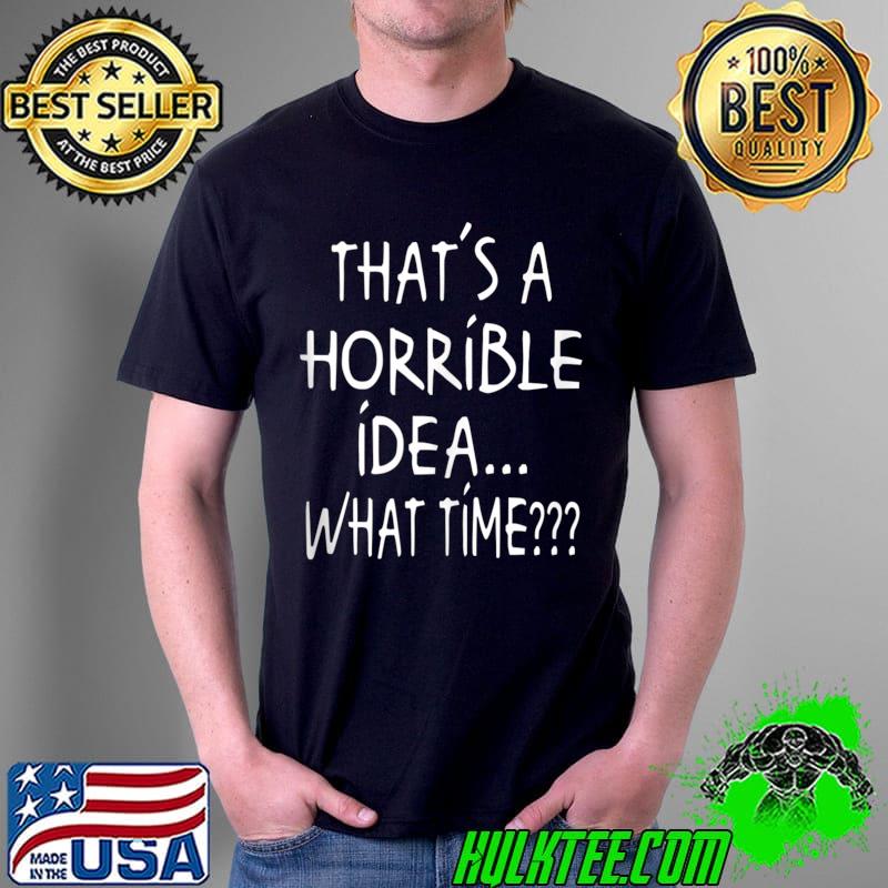 Official funny That's A Horrible Idea What Time No Great Ideas T-s Unisex Official funny That's A Horrible Idea What Time No Great Ideas T-s Unisex