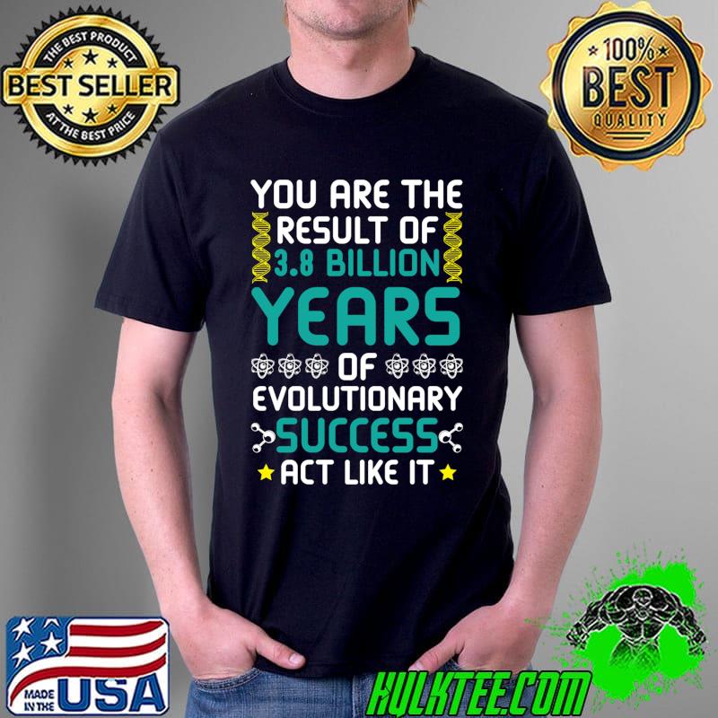 Official You Are The Result Of Evolutionary Success act like it T- Unisex Official You Are The Result Of Evolutionary Success act like it T- Unisex
