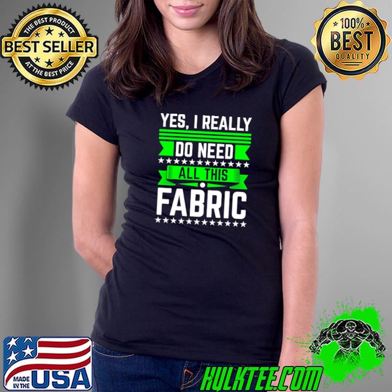 Original sewing Yes I Really Do Need All This Fabric T-s Ladies Tee Original sewing Yes I Really Do Need All This Fabric T-s Ladies Tee