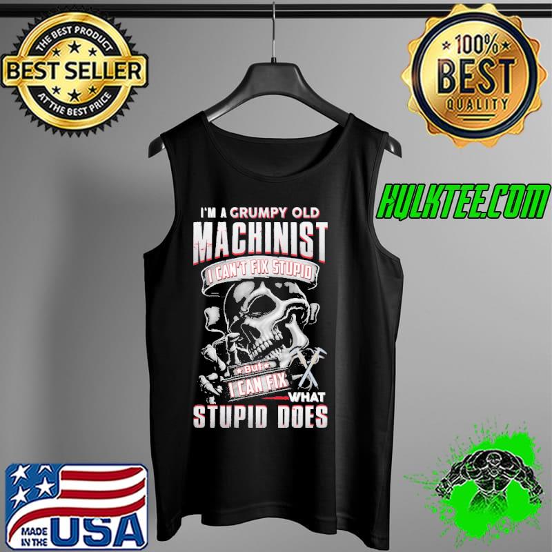 Original Skull I'm A Grumpy Old Machinist I Can't Fix Stupid What Stupid Does Shirt Tank Top Original Skull I'm A Grumpy Old Machinist I Can't Fix Stupid What Stupid Does Shirt Tank Top
