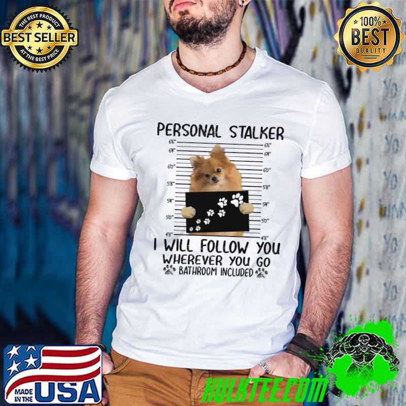 Pomeranian Personal Stalker I Will Follow You Wherever You Go Bathroom Included Shirt