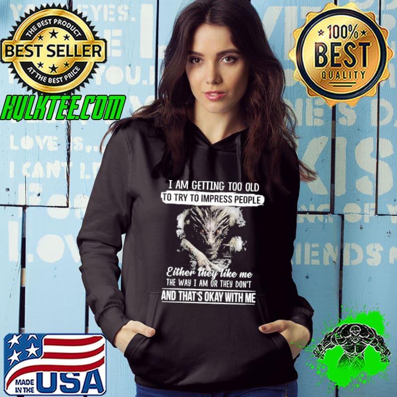 Premium I am getting too old to try to impress people either they like me the way i am or they dont and thats okay with me dragon Hoodie Premium I am getting too old to try to impress people either they like me the way i am or they dont and thats okay with me dragon Hoodie