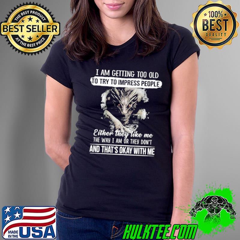 Premium I am getting too old to try to impress people either they like me the way i am or they dont and thats okay with me dragon Ladies Tee Premium I am getting too old to try to impress people either they like me the way i am or they dont and thats okay with me dragon Ladies Tee