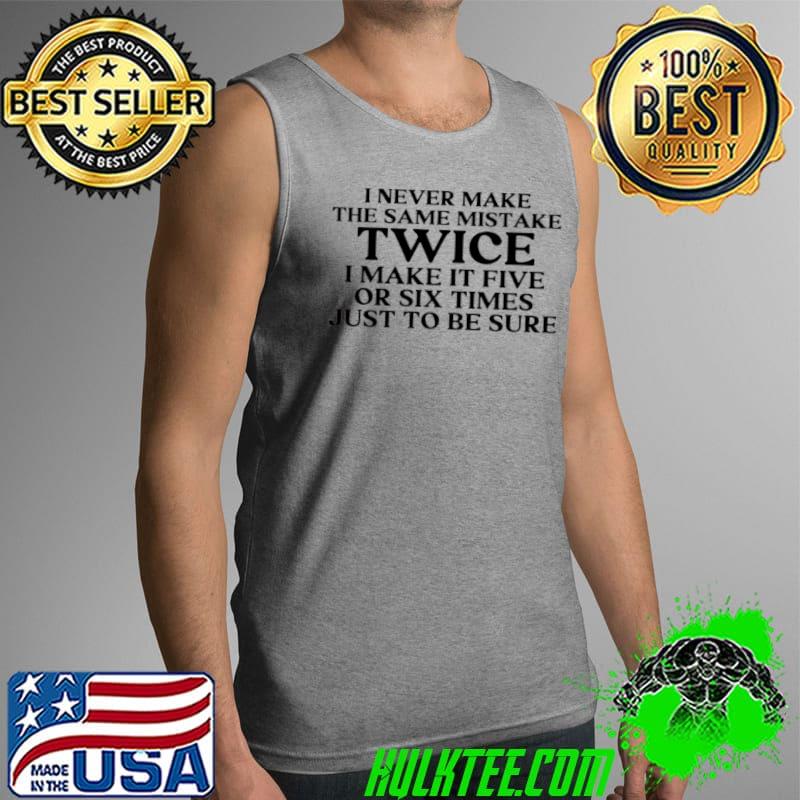 Top I never make the same mistake twice i make it five or six times just to be sure Tank Top Top I never make the same mistake twice i make it five or six times just to be sure Tank Top