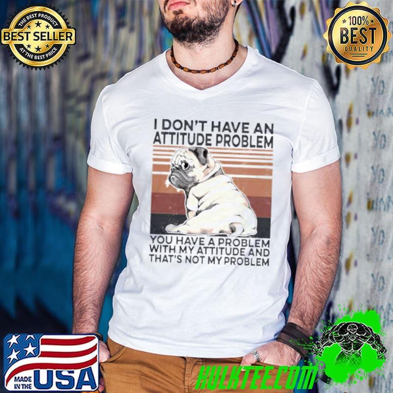 Top Pug I don’t have an attitude problem you have a problem with my attitude and that’s not my problem vintage shirt