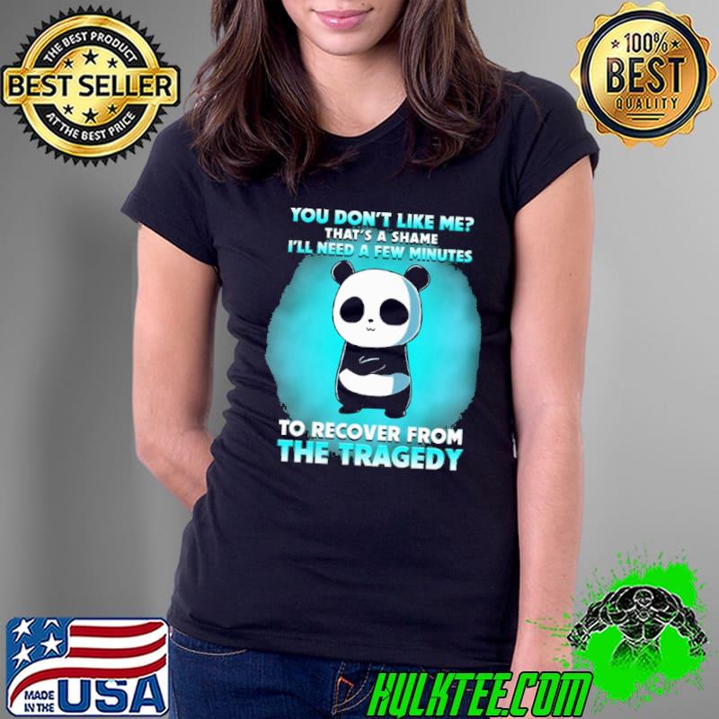 You Don't Like Me That's A Shame I'll Need A Few Minutes To Recover From The Tragedy Panda Shirt Ladies Tee You Don't Like Me That's A Shame I'll Need A Few Minutes To Recover From The Tragedy Panda Shirt Ladies Tee