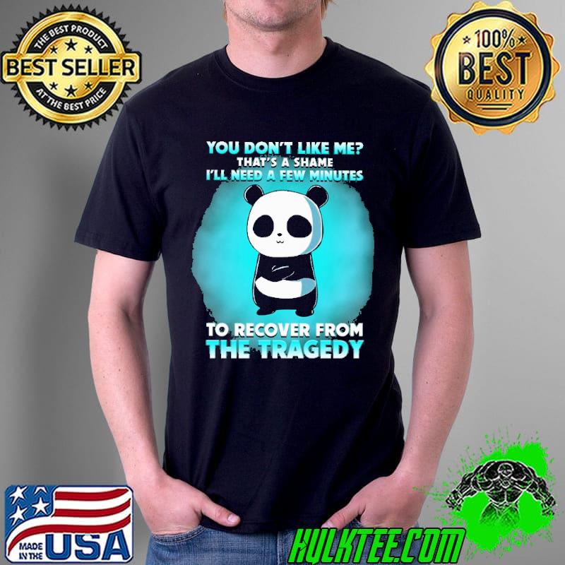 You Don't Like Me That's A Shame I'll Need A Few Minutes To Recover From The Tragedy Panda Shirt Unisex You Don't Like Me That's A Shame I'll Need A Few Minutes To Recover From The Tragedy Panda Shirt Unisex