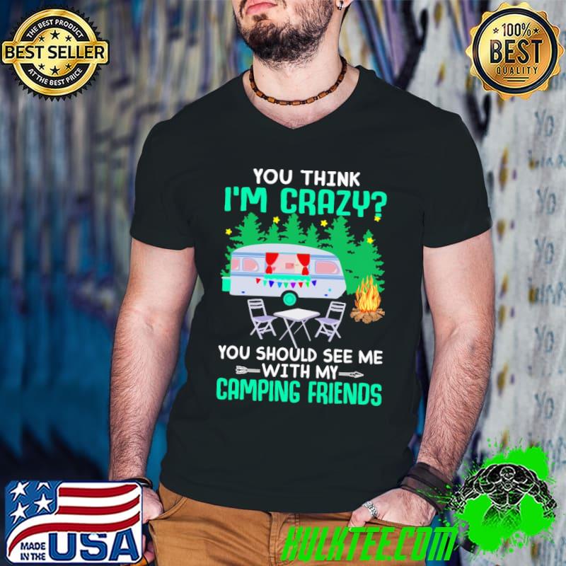 You Think I'm Crazy You Should See Me With My Camping Friends Shirt
