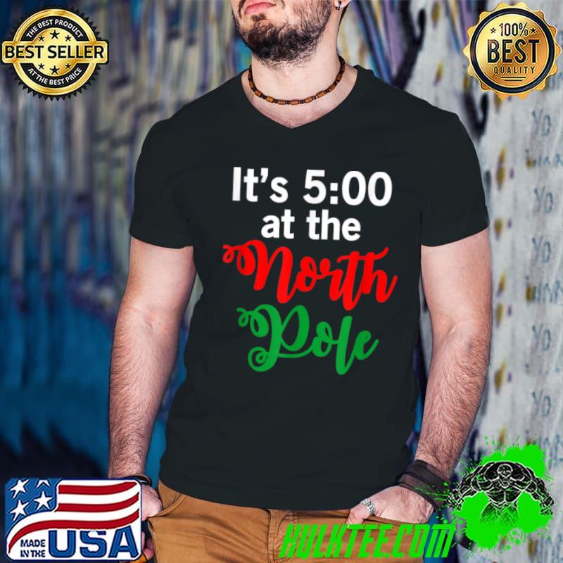Awesome It’s 5pm In The North Pole Ugly Xmas Ugly Christmas T Shirt