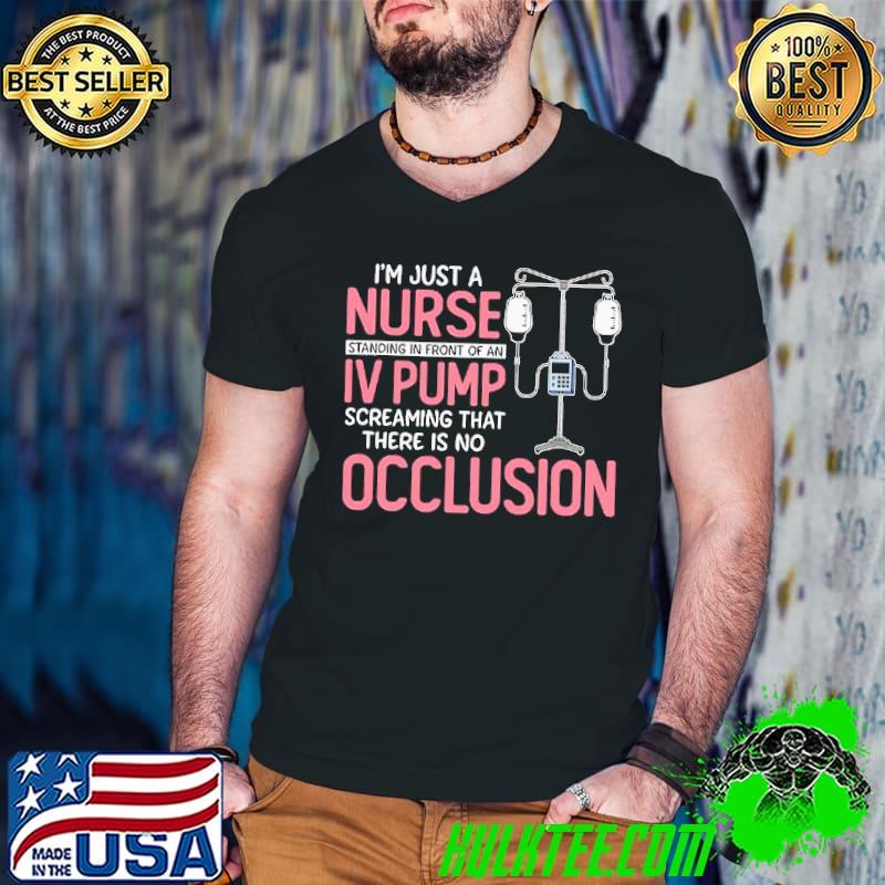 Awesome Top I'm just a nurse standing in front of an iv pump screaming that there is no occlusion shirt