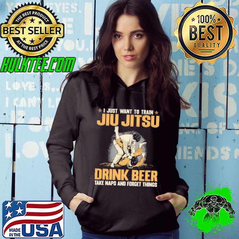 Best I Just Want To Train Jiu Jitsu Drink Beer Take Naps And Forget things shirt
