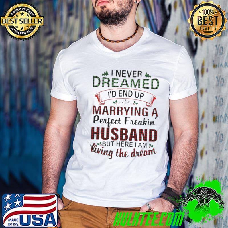 Best I never dreamed I'd end up marrying a perfect freakin husband but here I am living the dream shirt
