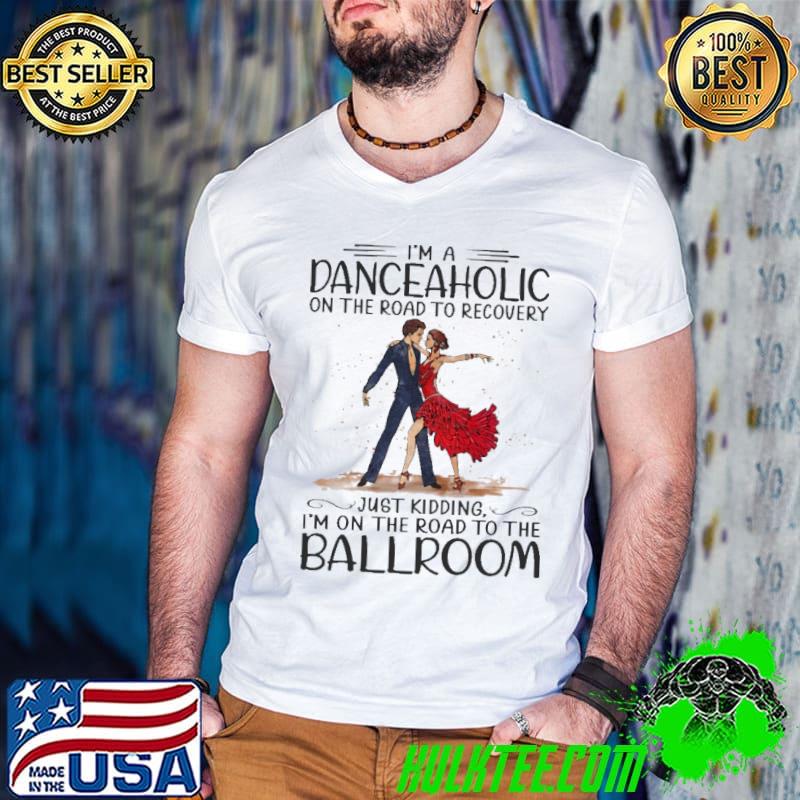 Best Im a danceaholic on the road to recovery just kidding on the road to the ballroom shirt