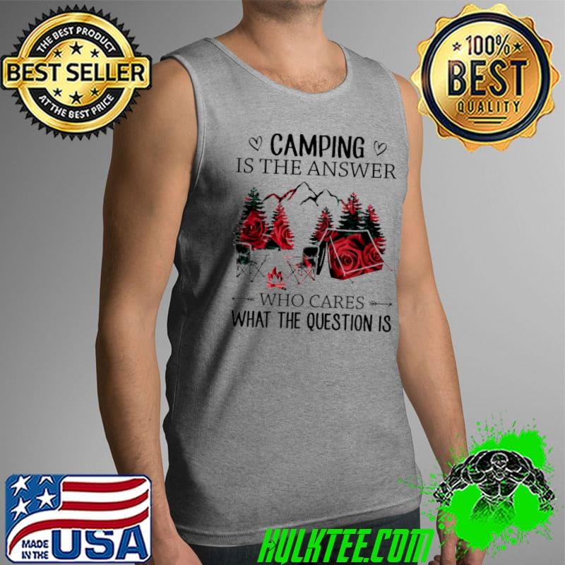 Camping Is The Answer Who Cares What The Question Is Shirt Tank Top Camping Is The Answer Who Cares What The Question Is Shirt Tank Top