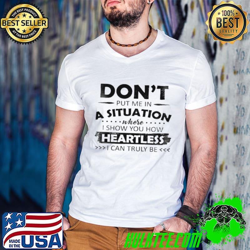 Don't put me in a situation where I show you how heartless I can truly be shirt