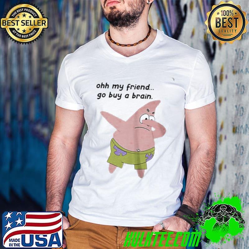 Funny Patrick star oh my friend go buy a brain shirt