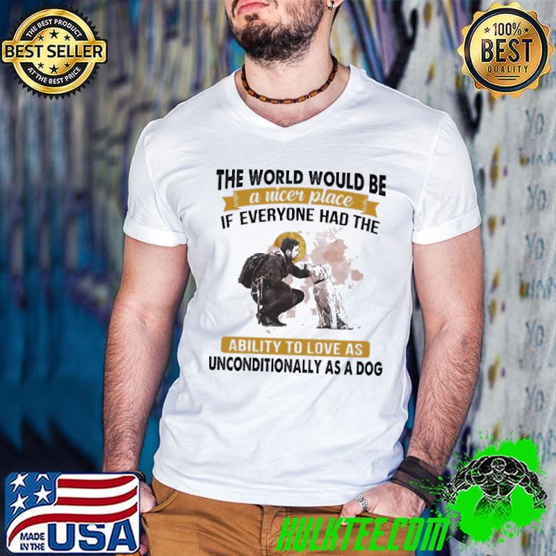Funny The World Would Be A Nicer Place If Everyone Had The Ability To Love As Unconditionally As A Dog Shirt