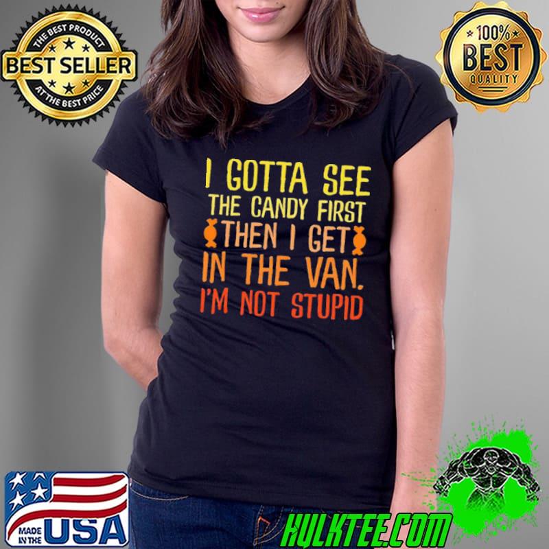 I Gotta See The Candy First Then I Get In The Van I’m Not Stupid Shirt Ladies Tee I Gotta See The Candy First Then I Get In The Van I’m Not Stupid Shirt Ladies Tee