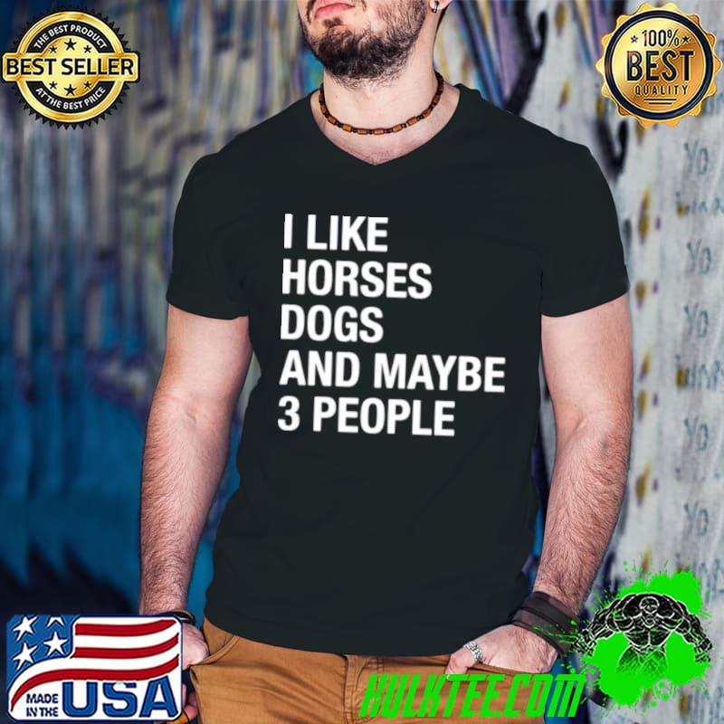I like horses dogs and maybe 3 people shirt I like horses dogs and maybe 3 people shirt