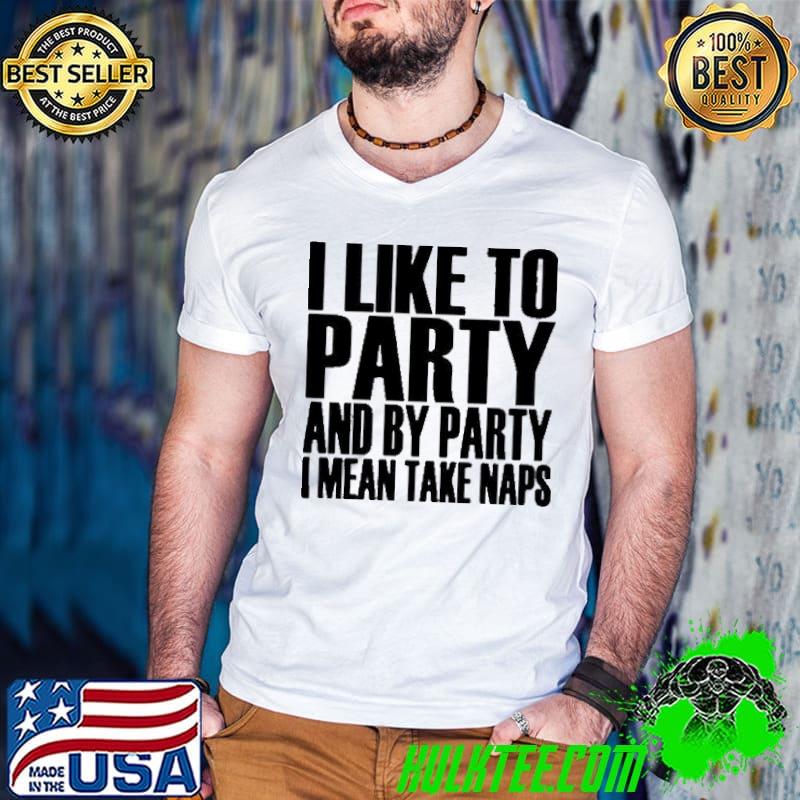 I Like To Party And By Party I Mean Take Naps shirt