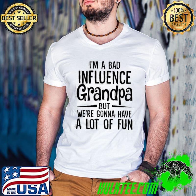 I'm A Bad Influence GRandpa But We're Ganna Have A Lot Of Fun Shirt