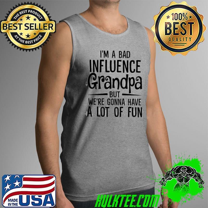 I'm A Bad Influence GRandpa But We're Ganna Have A Lot Of Fun Shirt Tank Top I'm A Bad Influence GRandpa But We're Ganna Have A Lot Of Fun Shirt Tank Top