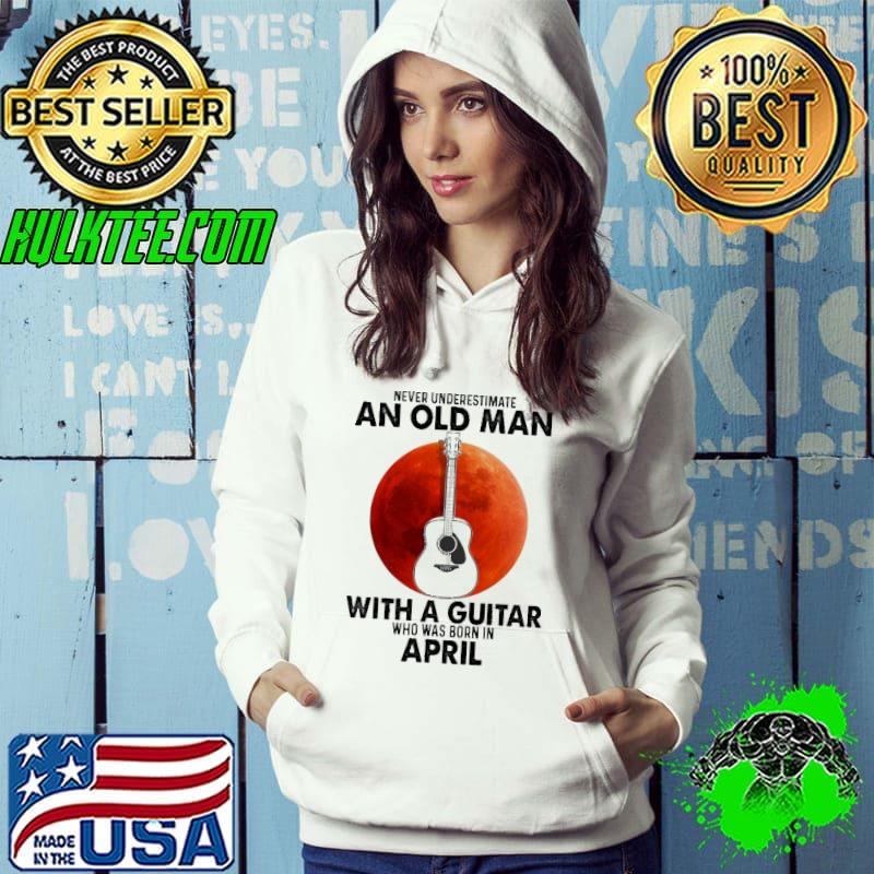 Never Underestimate An Old Man With A Guitar Who Was Born IN April Blood Moon Shirt Hoodie Never Underestimate An Old Man With A Guitar Who Was Born IN April Blood Moon Shirt Hoodie