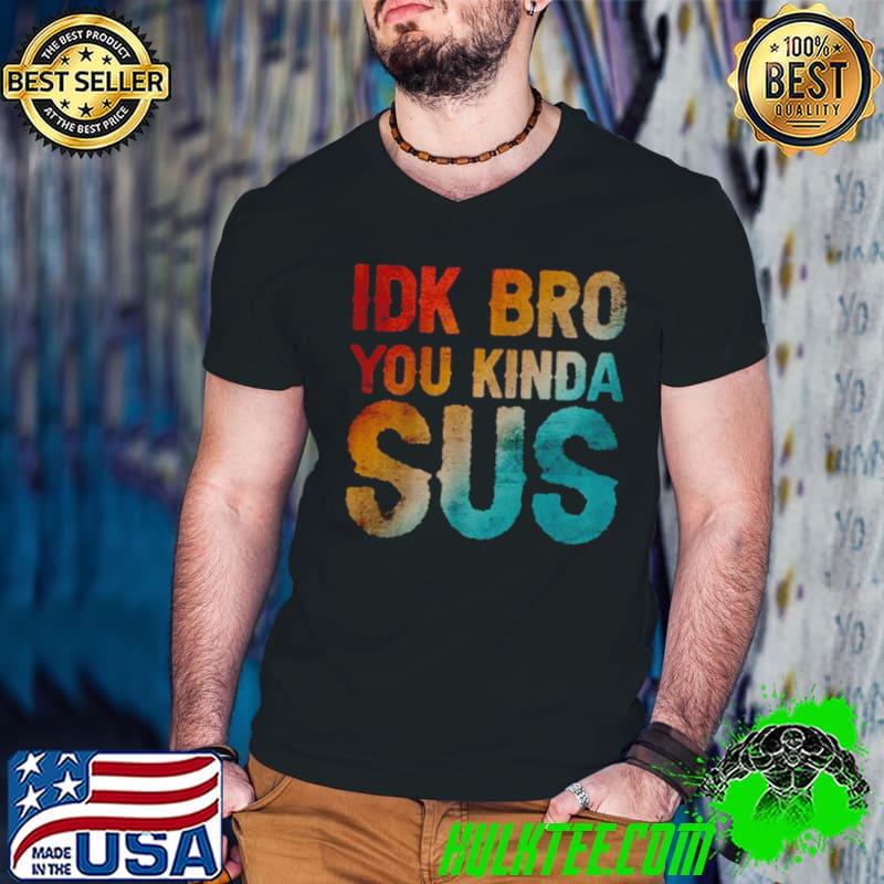 Nice IDK Bro You Kinda Sus Sarcastic T Shirt