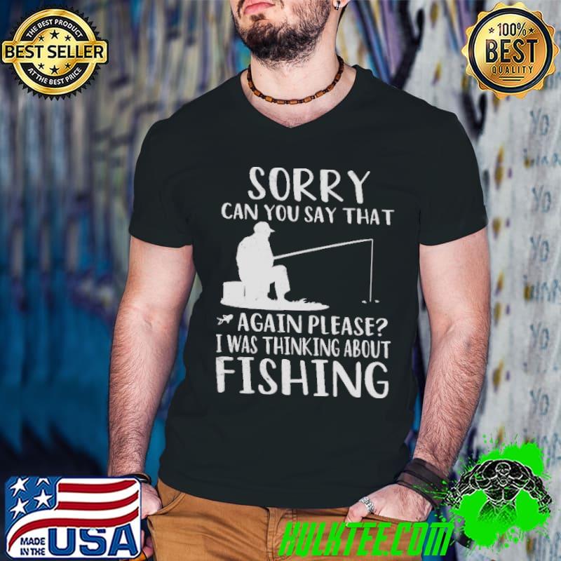 Nice Sorry Can You Say That Again Please I Was Thinking About Fishing Shirt
