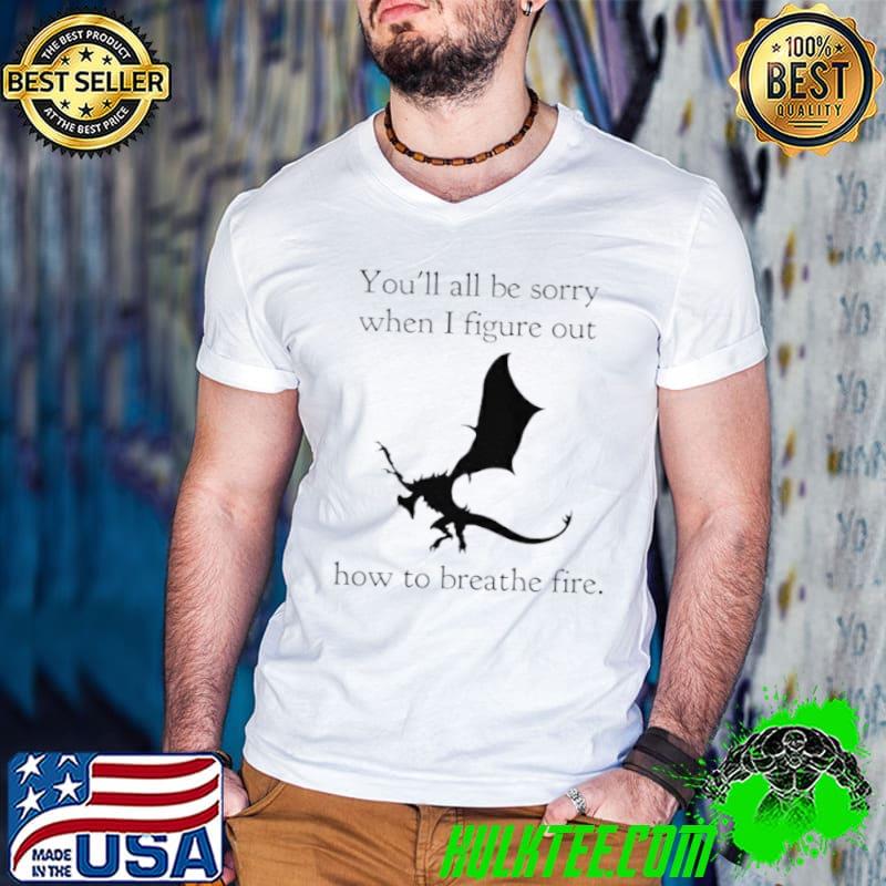 Nice You’ll All Be Sorry When I Figure Out How To Breathe Fire Shirt