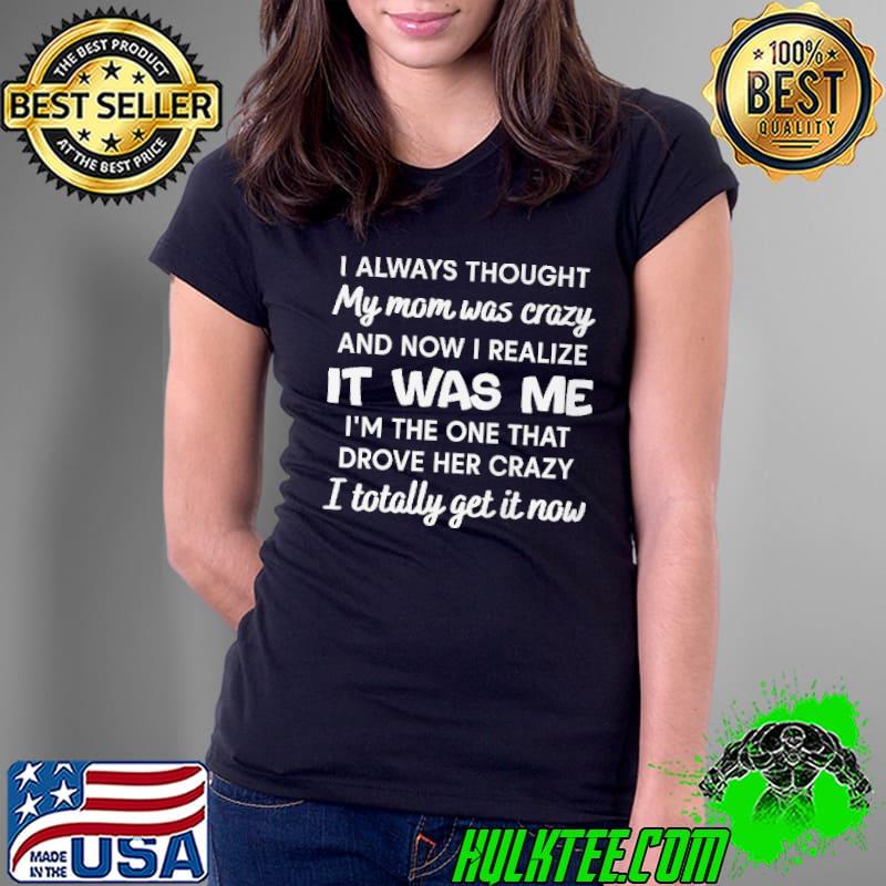 Official I Always Thought My Mom Was Crazy It Was Me I Totally Get I Now Shirt Ladies Tee Official I Always Thought My Mom Was Crazy It Was Me I Totally Get I Now Shirt Ladies Tee