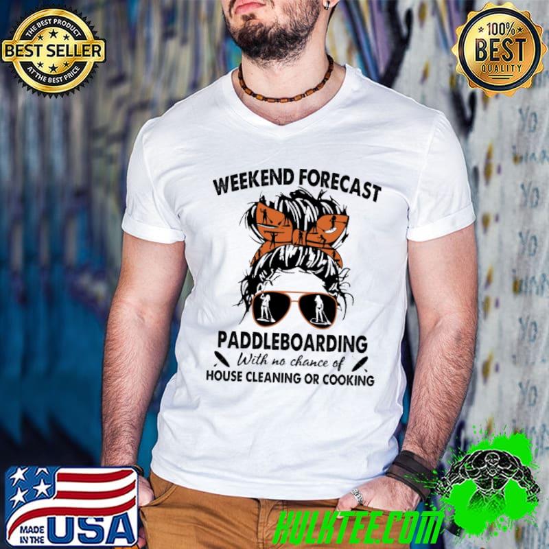 Official weekend forecast paddleboarding with no chance of house cleaning or cooking shirt