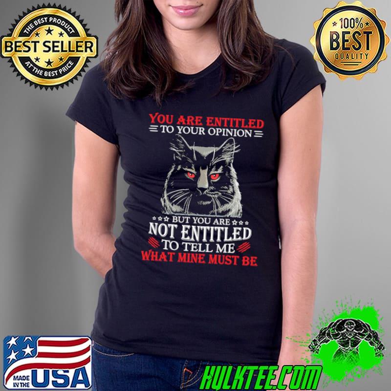 Original Cat You Are Entitled To Your Opinion But You Are Not Entitled To Tell Me What Mine Must Be Shirt Ladies Tee Original Cat You Are Entitled To Your Opinion But You Are Not Entitled To Tell Me What Mine Must Be Shirt Ladies Tee