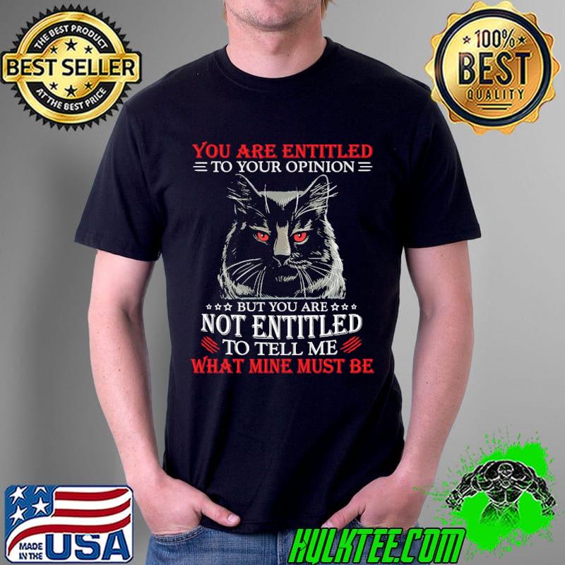 Original Cat You Are Entitled To Your Opinion But You Are Not Entitled To Tell Me What Mine Must Be Shirt Unisex Original Cat You Are Entitled To Your Opinion But You Are Not Entitled To Tell Me What Mine Must Be Shirt Unisex