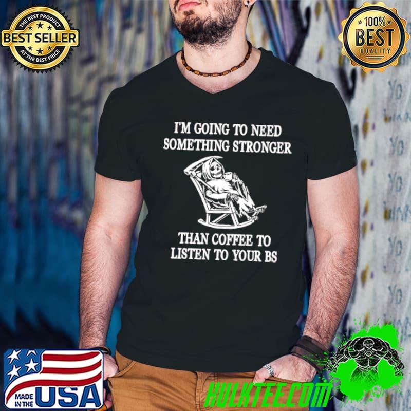 Original I’m going to need something stronger than coffee to listen to your bs shirt