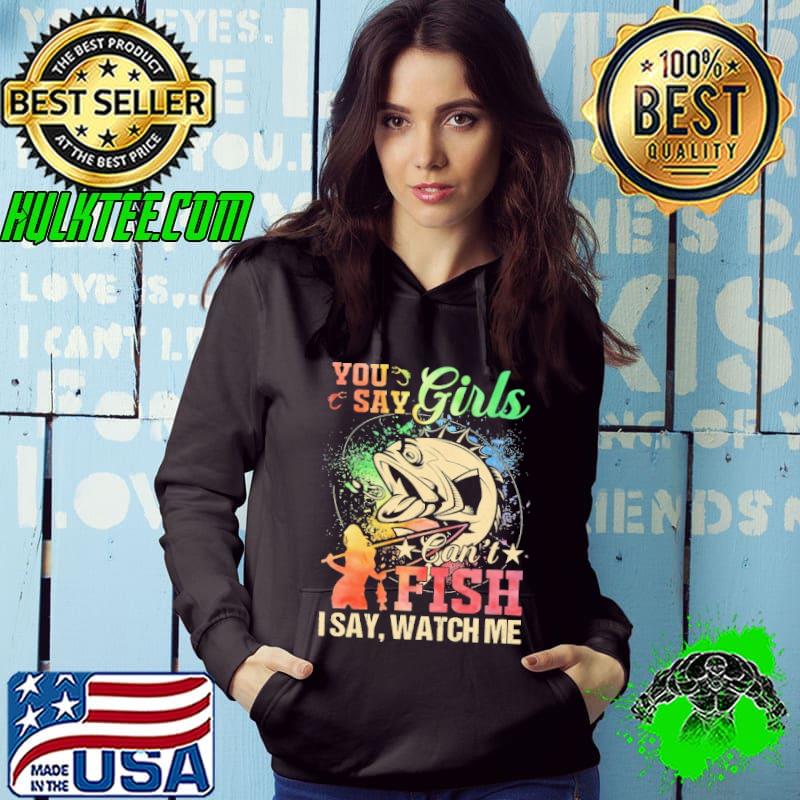 Original You say girls can't fish I say watch me Shirt
