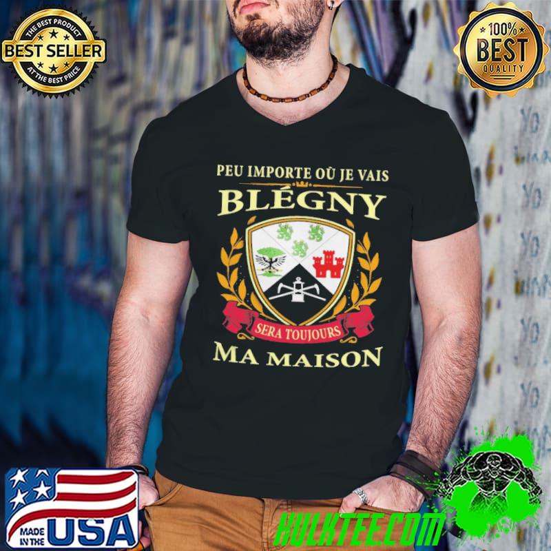 PEU IMPORTE OU JE VAIS BLEGNY SERA TOUJOURS MA MAISON SHIRT