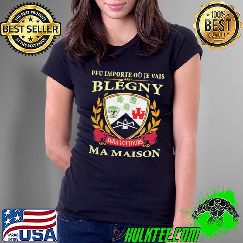 PEU IMPORTE OU JE VAIS BLEGNY SERA TOUJOURS MA MAISON SHIRT Ladies Tee PEU IMPORTE OU JE VAIS BLEGNY SERA TOUJOURS MA MAISON SHIRT Ladies Tee