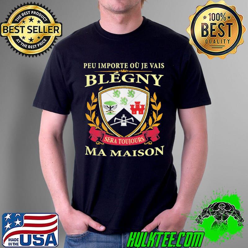 PEU IMPORTE OU JE VAIS BLEGNY SERA TOUJOURS MA MAISON SHIRT Unisex PEU IMPORTE OU JE VAIS BLEGNY SERA TOUJOURS MA MAISON SHIRT Unisex