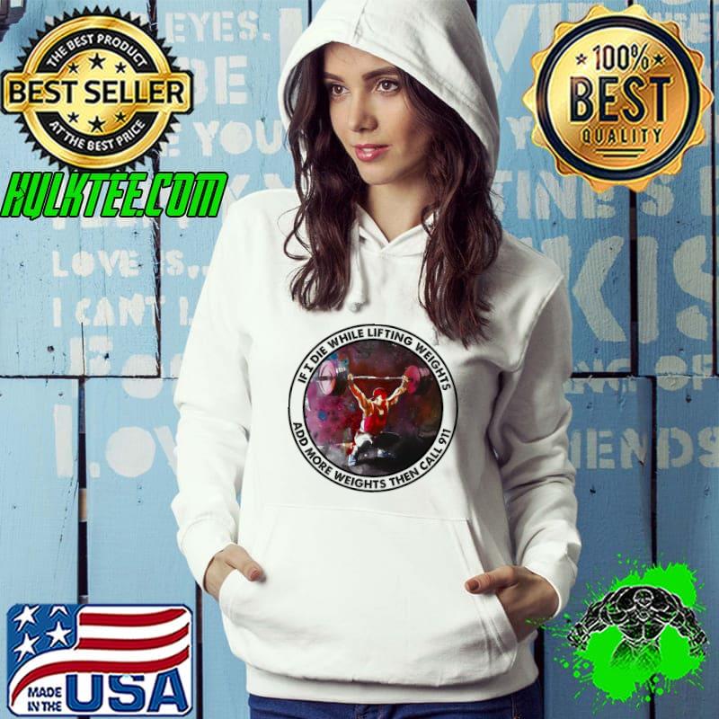 Premium Gym If I Die While Lifting Weights Add More Weights Then Call 911 Shirt Hoodie Premium Gym If I Die While Lifting Weights Add More Weights Then Call 911 Shirt Hoodie