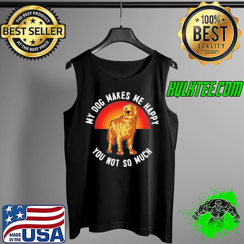 Premium My Dog Makes Me Happy You Not So Much Golden Retriever Shirt Tank Top Premium My Dog Makes Me Happy You Not So Much Golden Retriever Shirt Tank Top